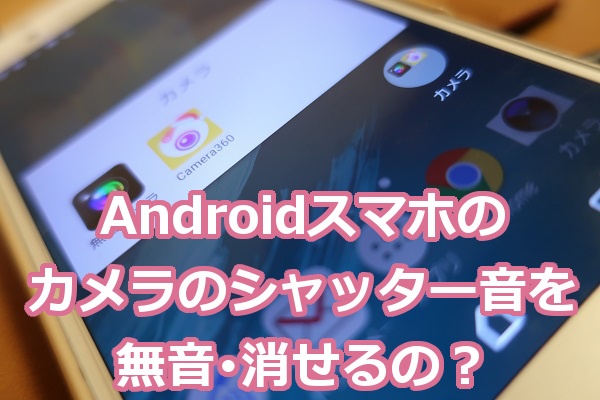 Androidスマホのカメラのシャッター音を無音 消すことはできるの Windowsパソコン初心者ナビ