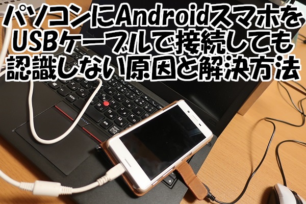 パソコンにandroidスマホをusbケーブルで接続しても認識しない原因と解決方法 Windowsパソコン初心者ナビ